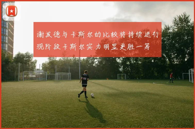 谢泼德与卡斯尔的比较将持续进行现阶段卡斯尔实力明显更胜一筹