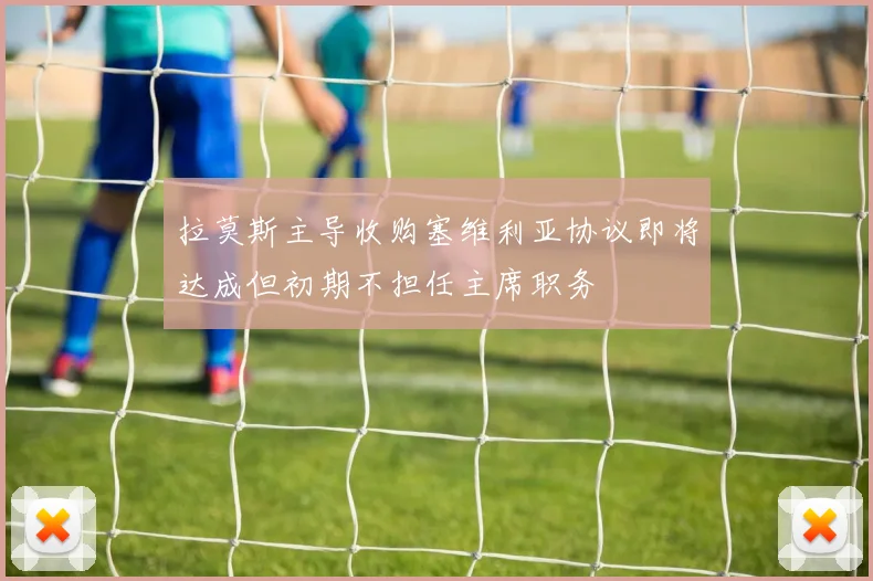 拉莫斯主导收购塞维利亚协议即将达成但初期不担任主席职务