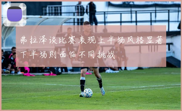 弗拉泽谈比赛表现上半场风格显著下半场则面临不同挑战