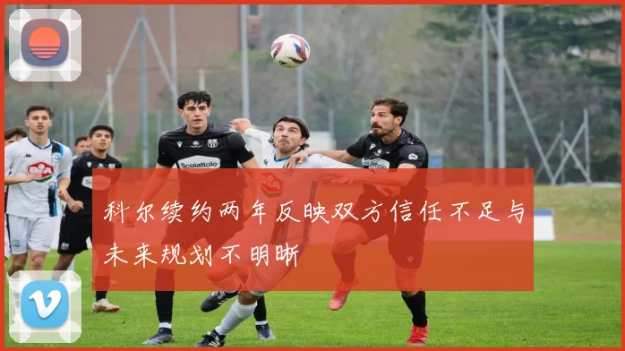 科尔续约两年反映双方信任不足与未来规划不明晰