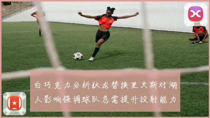 白巧克力分析狄龙替换里夫斯对湖人影响强调球队急需提升投射能力
