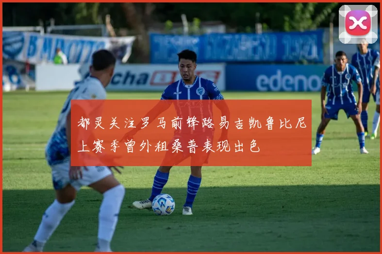 都灵关注罗马前锋路易吉凯鲁比尼上赛季曾外租桑普表现出色