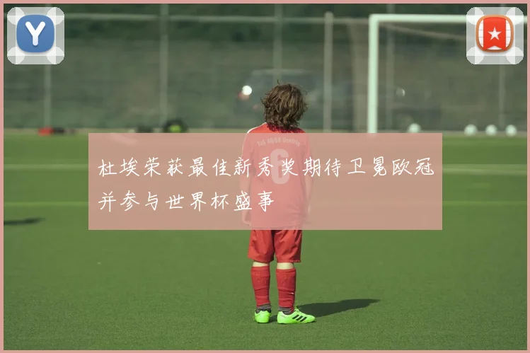 杜埃荣获最佳新秀奖期待卫冕欧冠并参与世界杯盛事