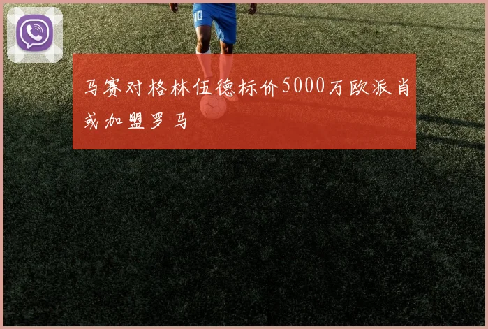 马赛对格林伍德标价5000万欧派肖或加盟罗马