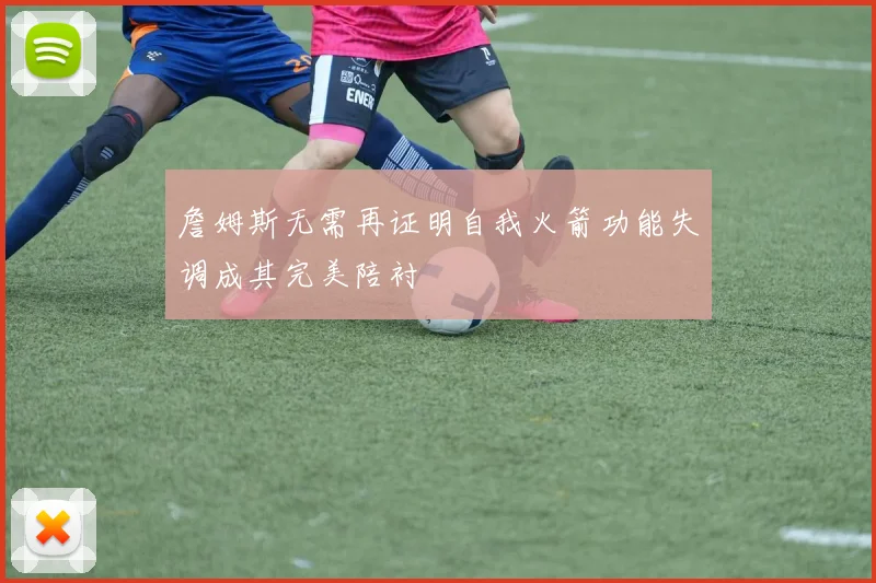 詹姆斯无需再证明自我火箭功能失调成其完美陪衬
