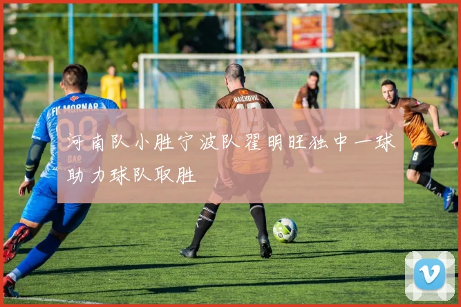 河南队小胜宁波队翟明旺独中一球助力球队取胜