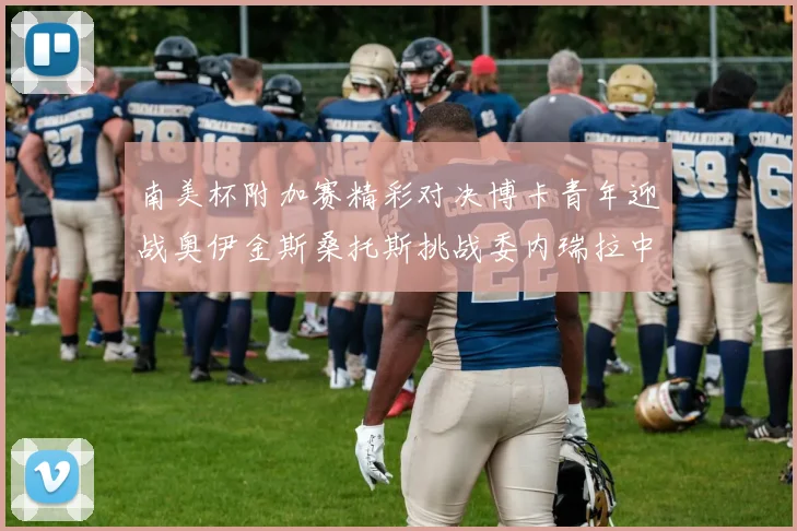 南美杯附加赛精彩对决博卡青年迎战奥伊金斯桑托斯挑战委内瑞拉中央大学
