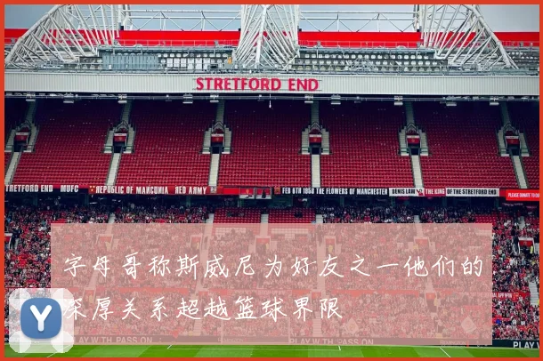 字母哥称斯威尼为好友之一他们的深厚关系超越篮球界限