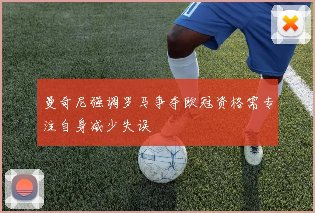 曼奇尼强调罗马争夺欧冠资格需专注自身减少失误