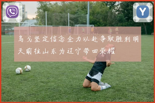乌戈坚定信念全力以赴争取胜利明天前往山东为辽宁带回荣耀