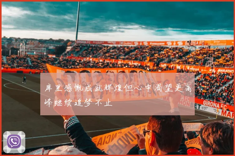 库里感慨成就辉煌但心中渴望更高峰继续追梦不止