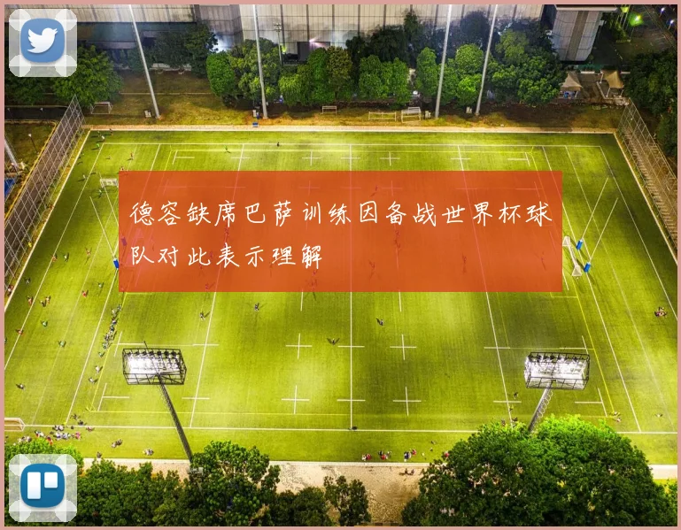 德容缺席巴萨训练因备战世界杯球队对此表示理解