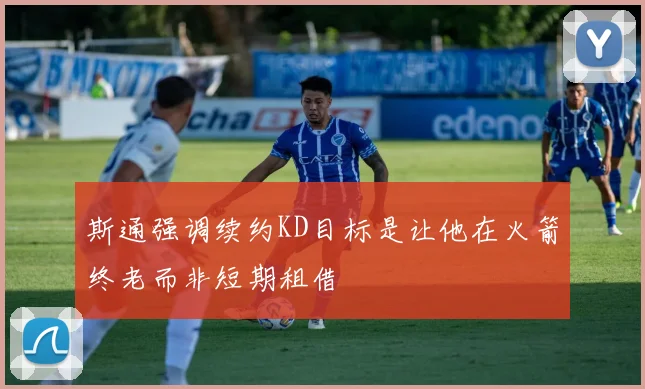 斯通强调续约KD目标是让他在火箭终老而非短期租借